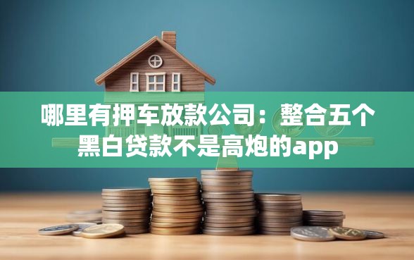 哪里有押车放款公司：整合五个黑白贷款不是高炮的app