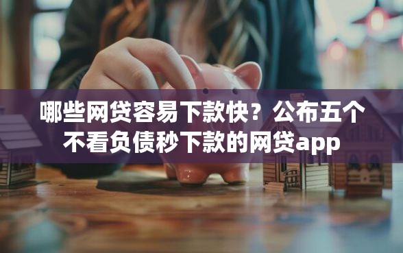 哪些网贷容易下款快？公布五个不看负债秒下款的网贷app