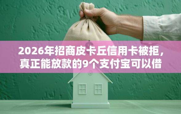 2026年招商皮卡丘信用卡被拒，真正能放款的9个支付宝可以借钱的平台推荐