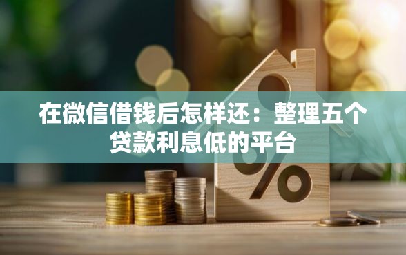 在微信借钱后怎样还:整理五个贷款利息低的平台 在微信借钱后怎样还:整理五个贷款利息低的平台