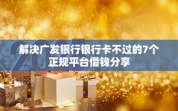 解决广发银行银行卡不过的7个正规平台借钱分享