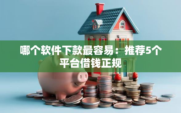 哪个软件下款最容易：推荐5个平台借钱正规