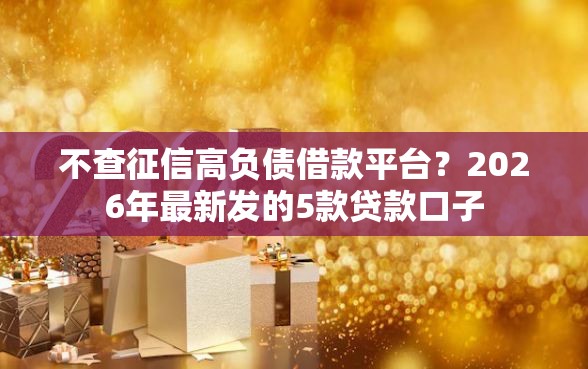 不查征信高负债借款平台？2026年最新发的5款贷款口子