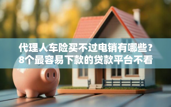 代理人车险买不过电销有哪些?8个最容易下款的贷款平台不看征信推荐给你 代理人车险买不过电销有哪些?8个最容易下款的贷款平台不看征信推荐给你