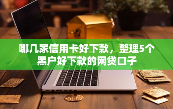 哪几家信用卡好下款，整理5个黑户好下款的网贷口子