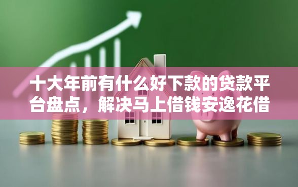 十大年前有什么好下款的贷款平台盘点，解决马上借钱安逸花借钱额度的问题