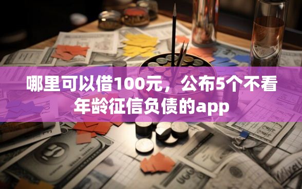 哪里可以借100元,公布5个不看年龄征信负债的app 哪里可以借100元,公布5个不看年龄征信负债的app