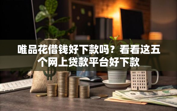 唯品花借钱好下款吗？看看这五个网上贷款平台好下款