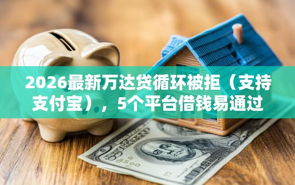 2026最新万达贷循环被拒（支持支付宝），5个平台借钱易通过不看征信无私分享