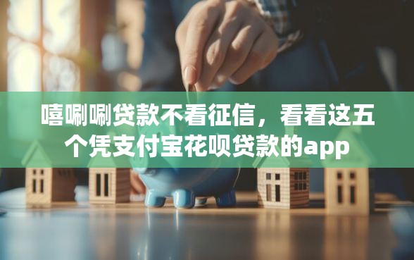 嘻唰唰贷款不看征信，看看这五个凭支付宝花呗贷款的app