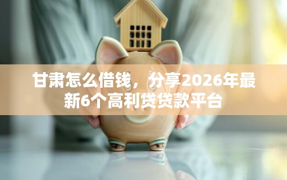 甘肃怎么借钱，分享2026年最新6个高利贷贷款平台