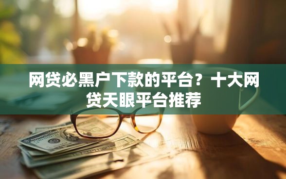 网贷必黑户下款的平台？十大网贷天眼平台推荐