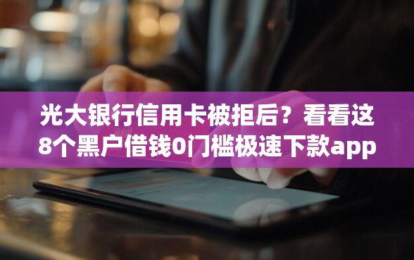 光大银行信用卡被拒后？看看这8个黑户借钱0门槛极速下款app怎么样