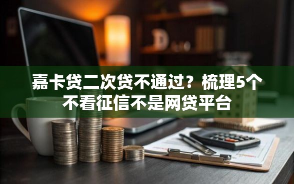 嘉卡贷二次贷不通过?梳理5个不看征信不是网贷平台 嘉卡贷二次贷不通过?梳理5个不看征信不是网贷平台