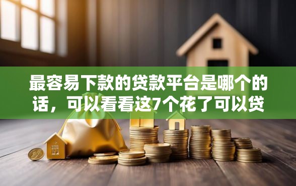 最容易下款的贷款平台是哪个的话，可以看看这7个花了可以贷款的平台