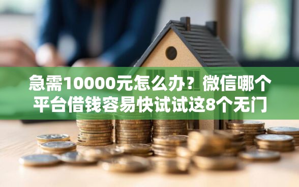 急需10000元怎么办？微信哪个平台借钱容易快试试这8个无门槛平台