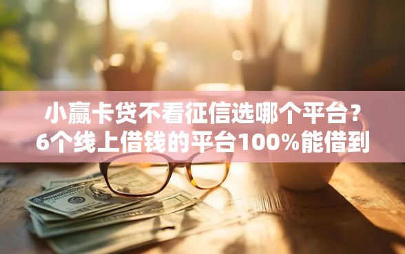 小赢卡贷不看征信选哪个平台？6个线上借钱的平台100%能借到推荐