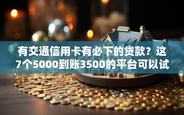 有交通信用卡有必下的贷款？这7个5000到账3500的平台可以试试