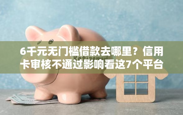 6千元无门槛借款去哪里？信用卡审核不通过影响看这7个平台