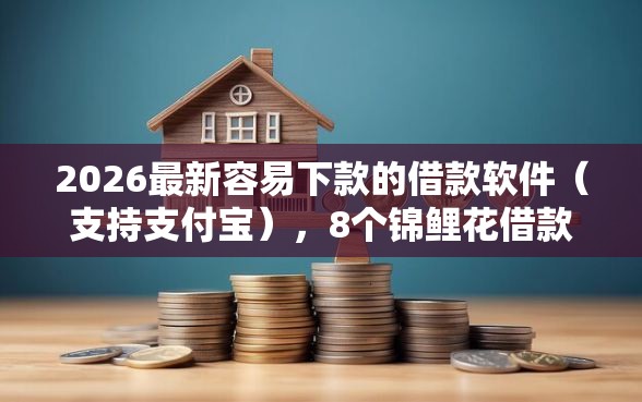 2026最新容易下款的借款软件（支持支付宝），8个锦鲤花借款一样的平台无私分享