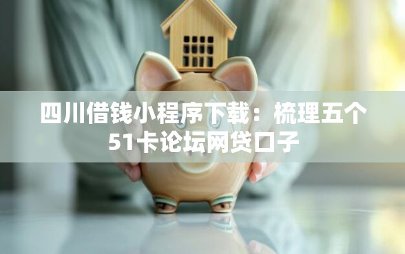 四川借钱小程序下载：梳理五个51卡论坛网贷口子