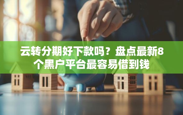 云转分期好下款吗？盘点最新8个黑户平台最容易借到钱
