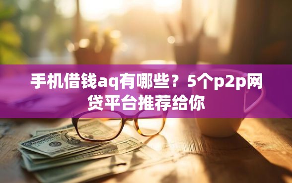 手机借钱aq有哪些？5个p2p网贷平台推荐给你