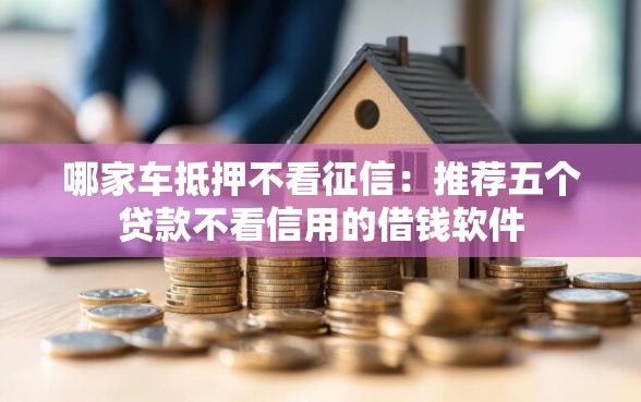 哪家车抵押不看征信：推荐五个贷款不看信用的借钱软件