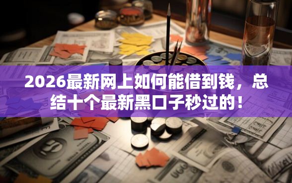 2026最新网上如何能借到钱，总结十个最新黑口子秒过的！