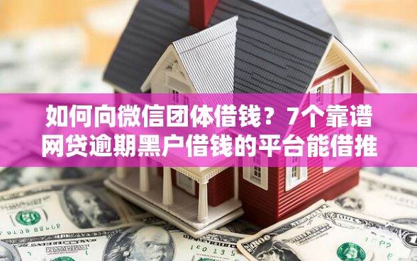 如何向微信团体借钱？7个靠谱网贷逾期黑户借钱的平台能借推荐