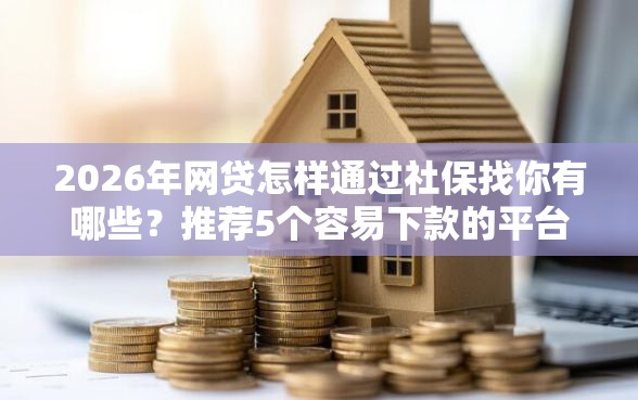 2026年网贷怎样通过社保找你有哪些？推荐5个容易下款的平台