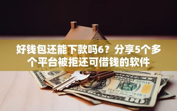 好钱包还能下款吗6？分享5个多个平台被拒还可借钱的软件