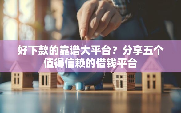 好下款的靠谱大平台？分享五个值得信赖的借钱平台