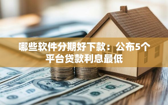哪些软件分期好下款：公布5个平台贷款利息最低
