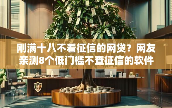 刚满十八不看征信的网贷？网友亲测8个低门槛不查征信的软件盘点