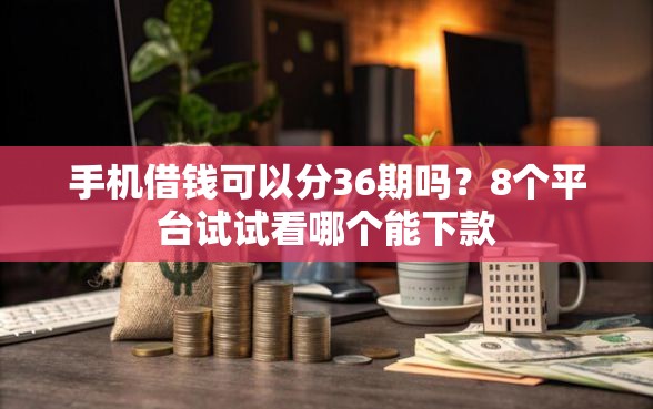 手机借钱可以分36期吗？8个平台试试看哪个能下款