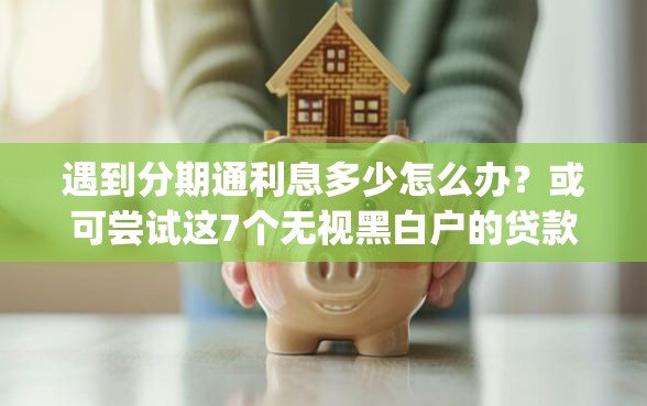 遇到分期通利息多少怎么办？或可尝试这7个无视黑白户的贷款app