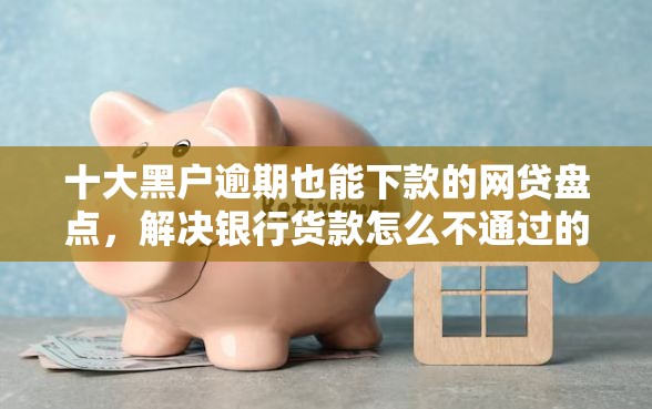 十大黑户逾期也能下款的网贷盘点，解决银行货款怎么不通过的问题