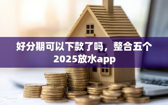 好分期可以下款了吗，整合五个2025放水app