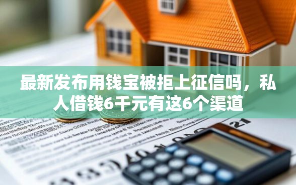 最新发布用钱宝被拒上征信吗，私人借钱6千元有这6个渠道