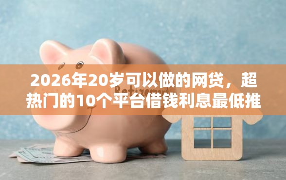 2026年20岁可以做的网贷，超热门的10个平台借钱利息最低推荐