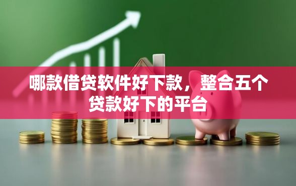 哪款借贷软件好下款,整合五个贷款好下的平台 哪款借贷软件好下款,整合五个贷款好下的平台