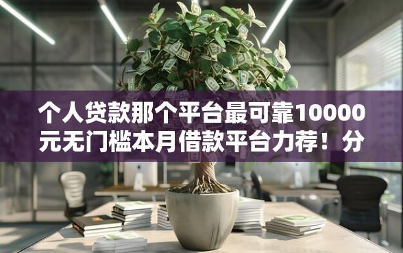 个人贷款那个平台最可靠10000元无门槛本月借款平台力荐！分享小额网贷口子10000元无门槛借款