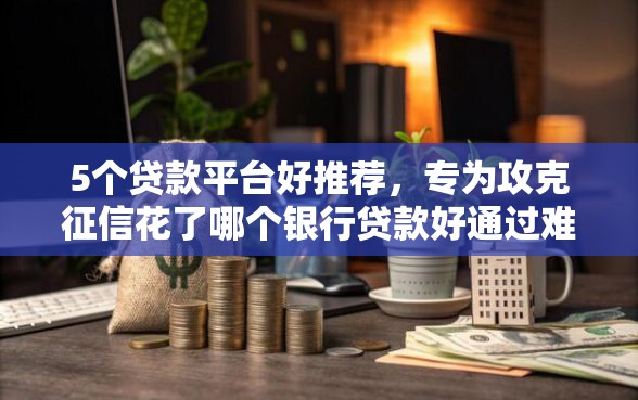 5个贷款平台好推荐，专为攻克征信花了哪个银行贷款好通过难题