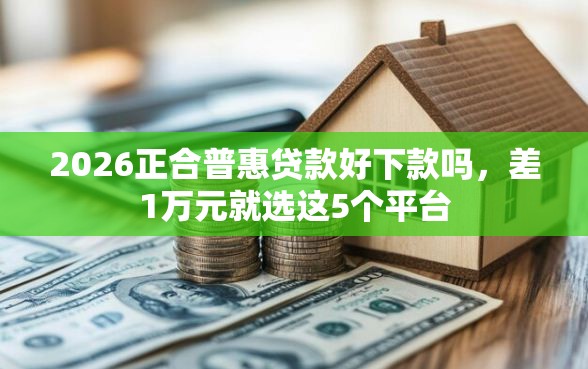2026正合普惠贷款好下款吗，差1万元就选这5个平台