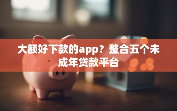 大额好下款的app？整合五个未成年贷款平台