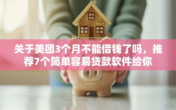 关于美团3个月不能借钱了吗，推荐7个简单容易贷款软件给你
