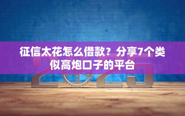 征信太花怎么借款？分享7个类似高炮口子的平台