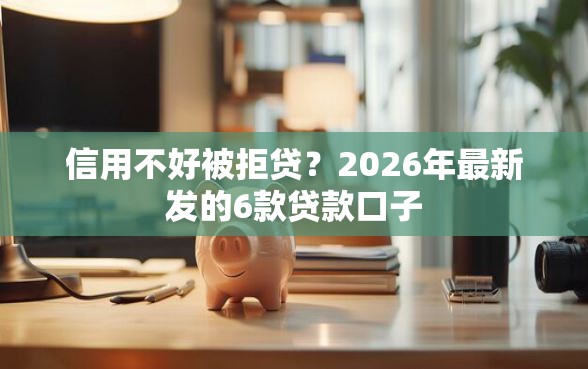 信用不好被拒贷？2026年最新发的6款贷款口子
