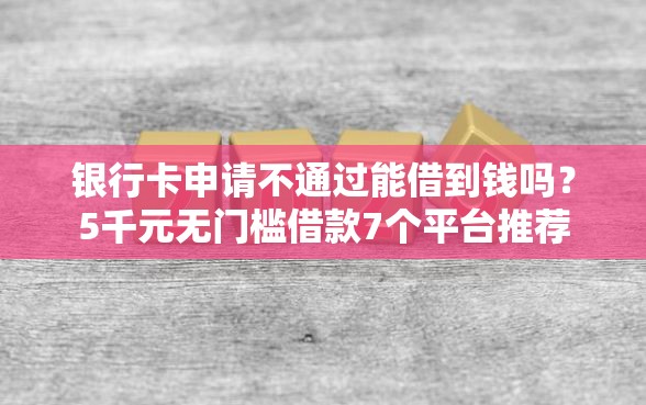 银行卡申请不通过能借到钱吗？5千元无门槛借款7个平台推荐